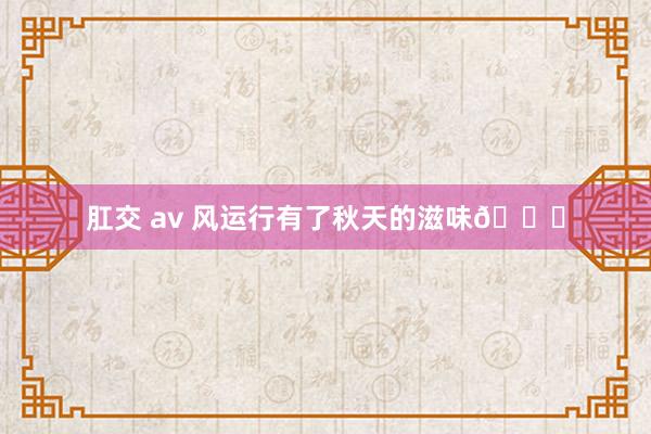 肛交 av 风运行有了秋天的滋味🍂