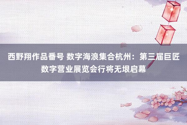 西野翔作品番号 数字海浪集合杭州：第三届巨匠数字营业展览会行将无垠启幕