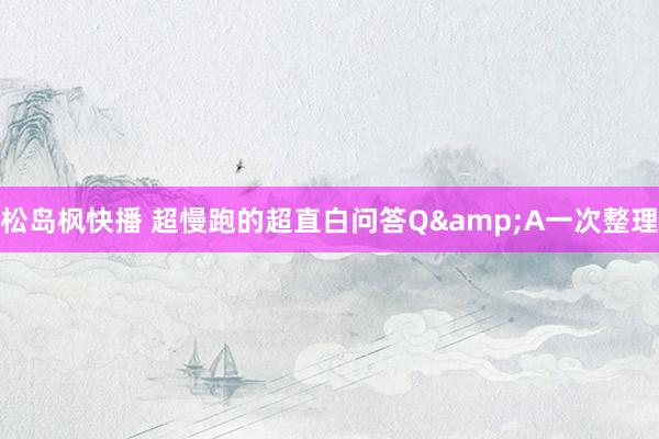 松岛枫快播 超慢跑的超直白问答Q&A一次整理