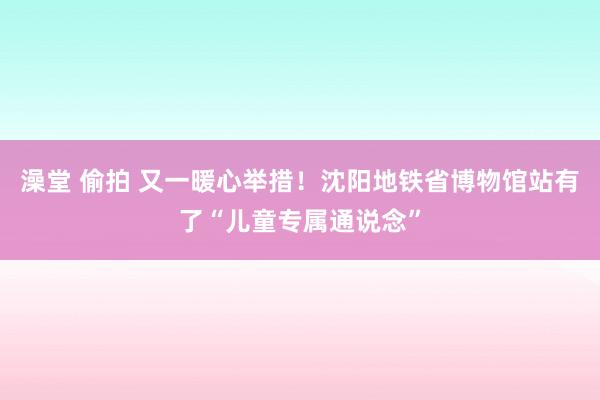 澡堂 偷拍 又一暖心举措！沈阳地铁省博物馆站有了“儿童专属通说念”