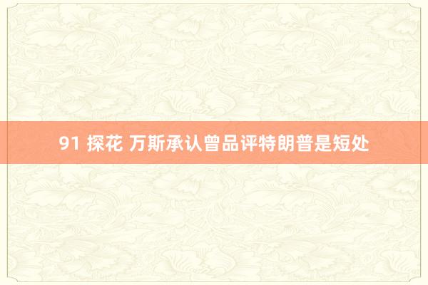 91 探花 万斯承认曾品评特朗普是短处