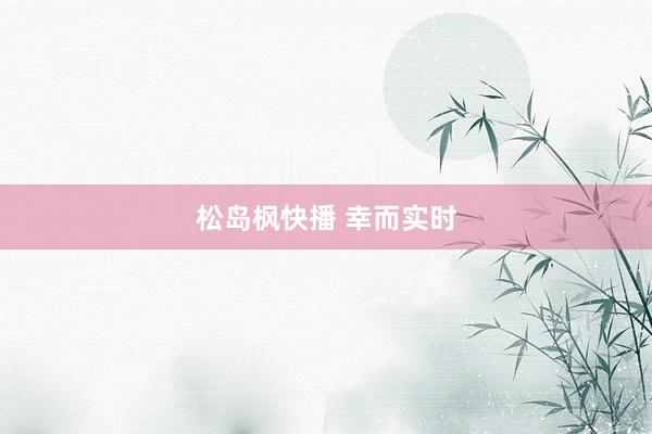 松岛枫快播 幸而实时