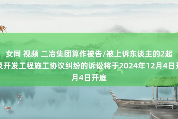 女同 视频 二冶集团算作被告/被上诉东谈主的2起波及开发工程施工协议纠纷的诉讼将于2024年12月4日开庭