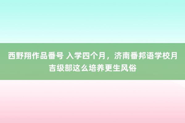 西野翔作品番号 入学四个月，济南番邦语学校月吉级部这么培养更生风俗