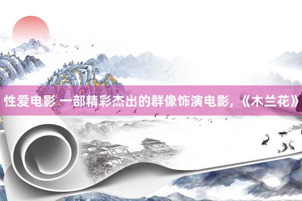 性爱电影 一部精彩杰出的群像饰演电影， 《木兰花》
