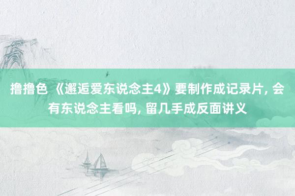 撸撸色 《邂逅爱东说念主4》要制作成记录片， 会有东说念主看吗， 留几手成反面讲义