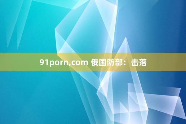 91porn，com 俄国防部：击落
