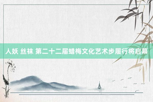 人妖 丝袜 第二十二届蜡梅文化艺术步履行将启幕