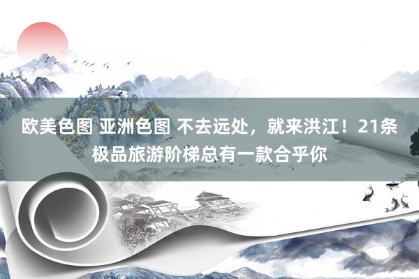 欧美色图 亚洲色图 不去远处，就来洪江！21条极品旅游阶梯总有一款合乎你