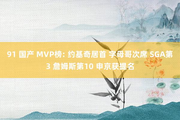 91 国产 MVP榜: 约基奇居首 字母哥次席 SGA第3 詹姆斯第10 申京获提名