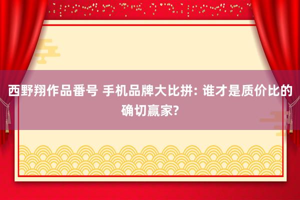 西野翔作品番号 手机品牌大比拼: 谁才是质价比的确切赢家?