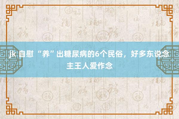 jk 自慰 “养”出糖尿病的6个民俗，好多东说念主王人爱作念