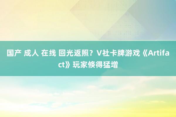国产 成人 在线 回光返照？V社卡牌游戏《Artifact》玩家倏得猛增