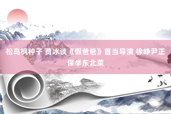 松岛枫种子 贾冰谈《假爸爸》首当导演 徐峥尹正保举东北菜