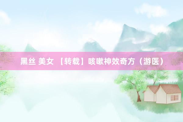 黑丝 美女 【转载】咳嗽神效奇方(游医)
