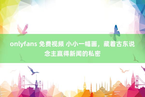 onlyfans 免费视频 小小一幅画，藏着古东说念主赢得新闻的私密