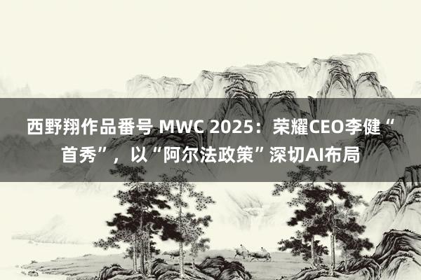 西野翔作品番号 MWC 2025：荣耀CEO李健“首秀”，以“阿尔法政策”深切AI布局