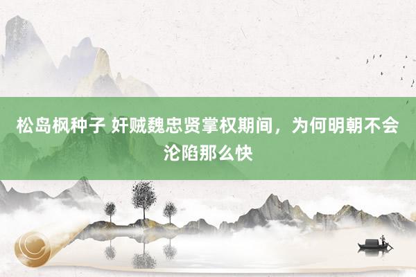 松岛枫种子 奸贼魏忠贤掌权期间，为何明朝不会沦陷那么快