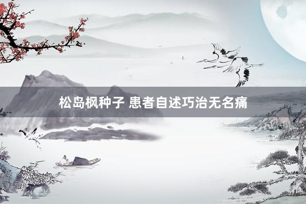 松岛枫种子 患者自述巧治无名痛