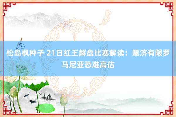 松岛枫种子 21日红王解盘比赛解读：赈济有限罗马尼亚恐难高估