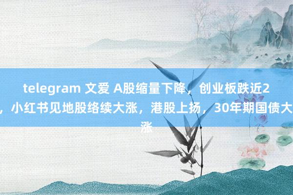 telegram 文爱 A股缩量下降，创业板跌近2%，小红书见地股络续大涨，港股上扬，30年期国债大涨