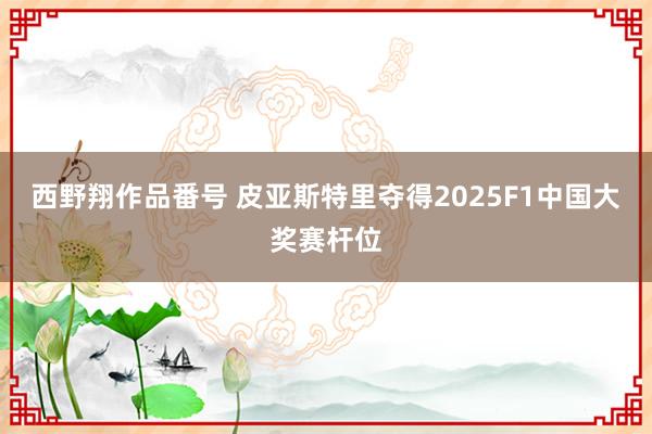 西野翔作品番号 皮亚斯特里夺得2025F1中国大奖赛杆位