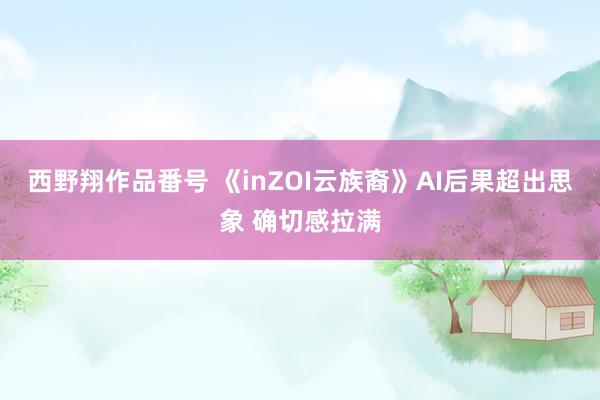 西野翔作品番号 《inZOI云族裔》AI后果超出思象 确切感拉满