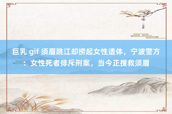 巨乳 gif 须眉跳江却捞起女性遗体，宁波警方：女性死者排斥刑案，当今正搜救须眉