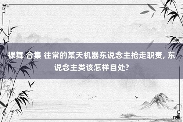 裸舞 合集 往常的某天机器东说念主抢走职责， 东说念主类该怎样自处?
