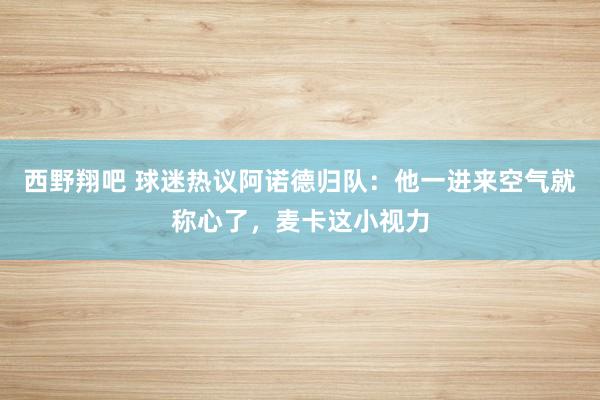 西野翔吧 球迷热议阿诺德归队：他一进来空气就称心了，麦卡这小视力