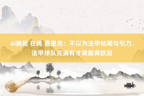 ai换脸 在线 恩里克：不以为法甲枯竭勾引力，法甲球队完满有才调赢得欧冠