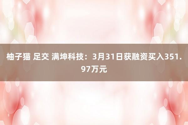柚子猫 足交 满坤科技：3月31日获融资买入351.97万元