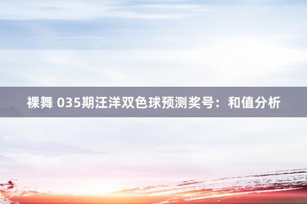 裸舞 035期汪洋双色球预测奖号：和值分析
