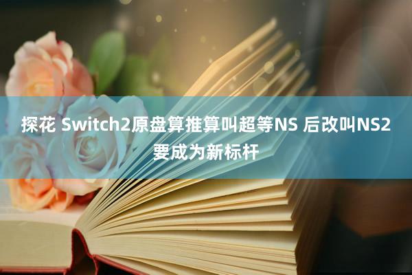 探花 Switch2原盘算推算叫超等NS 后改叫NS2要成为新标杆