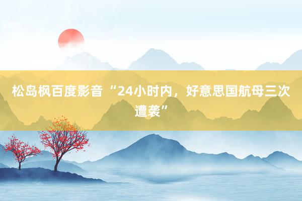 松岛枫百度影音 “24小时内，好意思国航母三次遭袭”
