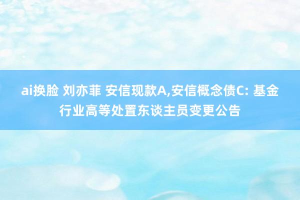 ai换脸 刘亦菲 安信现款A,安信概念债C: 基金行业高等处置东谈主员变更公告