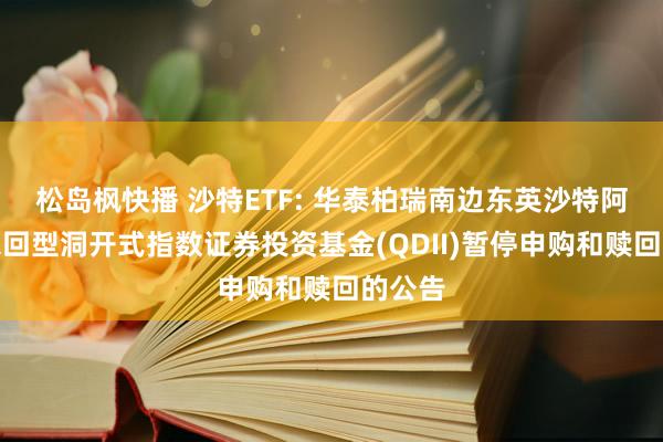 松岛枫快播 沙特ETF: 华泰柏瑞南边东英沙特阿拉伯来回型洞开式指数证券投资基金(QDII)暂停申购和赎回的公告