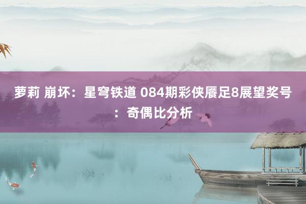 萝莉 崩坏：星穹铁道 084期彩侠餍足8展望奖号：奇偶比分析
