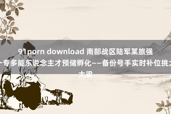 91porn download 南部战区陆军某旅强化一专多能东说念主才预储孵化——备份号手实时补位挑大梁