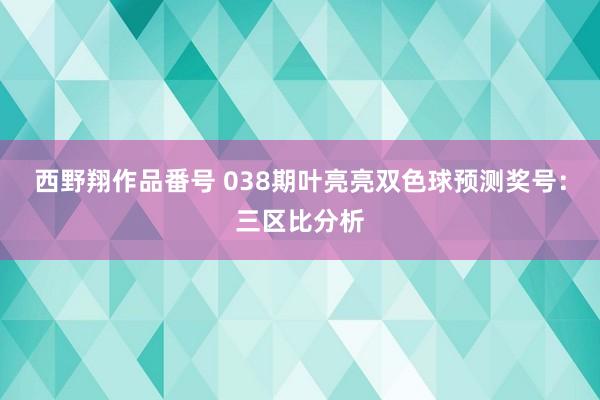 西野翔作品番号 038期叶亮亮双色球预测奖号：三区比分析