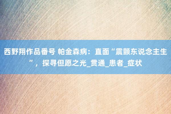 西野翔作品番号 帕金森病：直面“震颤东说念主生”，探寻但愿之光_贯通_患者_症状