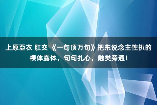 上原亞衣 肛交 《一句顶万句》把东说念主性扒的裸体露体，句句扎心，触类旁通！