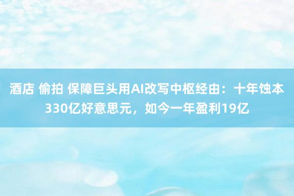 酒店 偷拍 保障巨头用AI改写中枢经由：十年蚀本330亿好意思元，如今一年盈利19亿