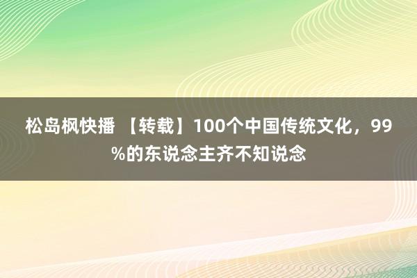 松岛枫快播 【转载】100个中国传统文化，99%的东说念主齐不知说念