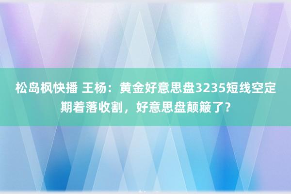 松岛枫快播 王杨：黄金好意思盘3235短线空定期着落收割，好意思盘颠簸了？