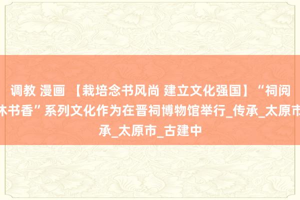 调教 漫画 【栽培念书风尚 建立文化强国】“祠阅千年 共沐书香”系列文化作为在晋祠博物馆举行_传承_太原市_古建中