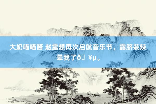 大奶喵喵酱 赵露想再次启航音乐节，露脐装辣晕我了🥵。