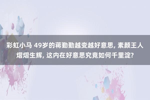 彩虹小马 49岁的蒋勤勤越变越好意思， 素颜王人熠熠生辉， 这内在好意思究竟如何千里淀?