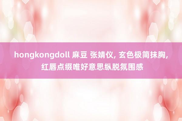 hongkongdoll 麻豆 张婧仪， 玄色极简抹胸， 红唇点缀唯好意思纵脱氛围感
