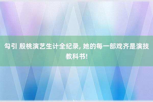 勾引 殷桃演艺生计全纪录， 她的每一部戏齐是演技教科书!
